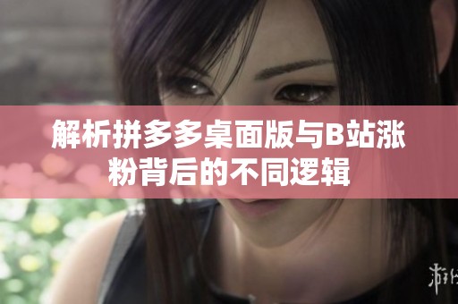 解析拼多多桌面版与B站涨粉背后的不同逻辑
