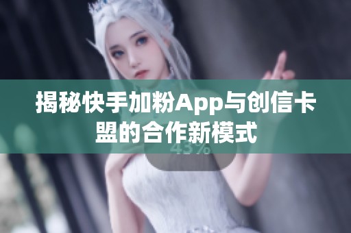 揭秘快手加粉App与创信卡盟的合作新模式 揭秘快手加粉App与创信卡盟的合作新模式