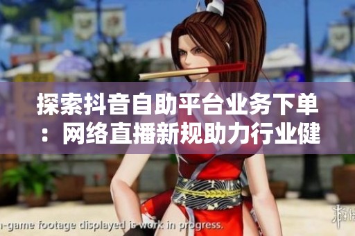 探索抖音自助平台业务下单：网络直播新规助力行业健康发展