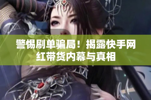 警惕刷单骗局!揭露快手网红带货内幕与真相 警惕刷单骗局!揭露快手网红带货内幕与真相