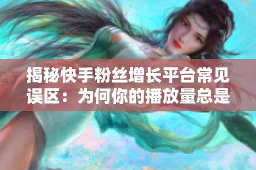 揭秘快手粉丝增长平台常见误区：为何你的播放量总是未达标？