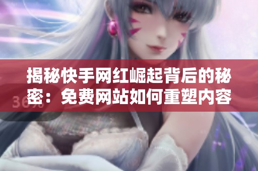 揭秘快手网红崛起背后的秘密:免费网站如何重塑内容生产与流量分发模式 揭秘快手网红崛起背后的秘密:免费网站如何重塑内容生产与流量分发模式