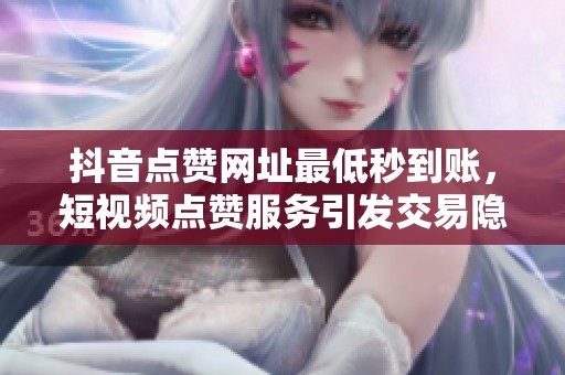 抖音点赞网址最低秒到账，短视频点赞服务引发交易隐患与争议