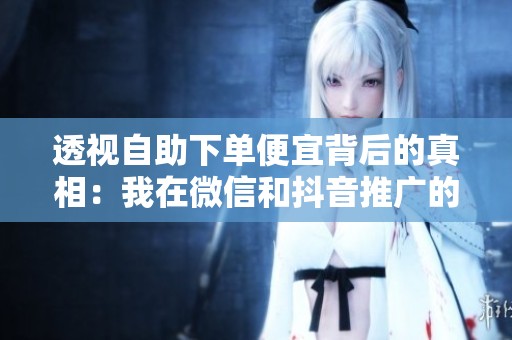 透视自助下单便宜背后的真相：我在微信和抖音推广的真实成本