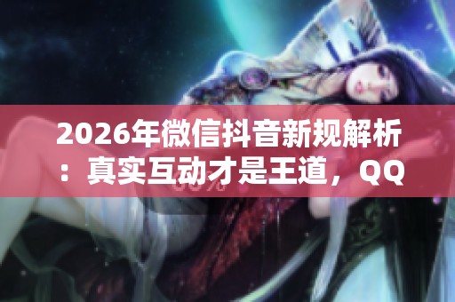 2026年微信抖音新规解析:真实互动才是王道,QQ赞刷说说靠谱吗? 2026年微信抖音新规解析:真实互动才是王道,QQ赞刷说说靠谱吗?