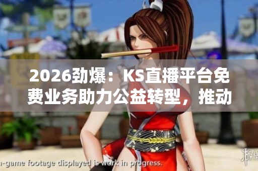 2026劲爆:KS直播平台免费业务助力公益转型,推动文化传播新局面 2026劲爆:KS直播平台免费业务助力公益转型,推动文化传播新局面
