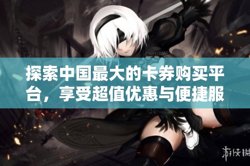 探索中国最大的卡券购买平台，享受超值优惠与便捷服务
