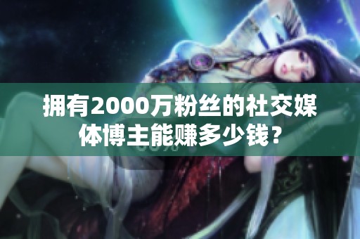 拥有2000万粉丝的社交媒体博主能赚多少钱？