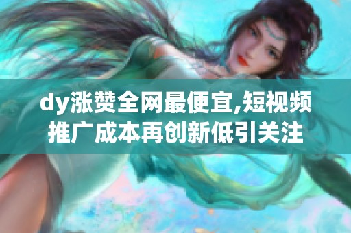dy涨赞全网最便宜,短视频推广成本再创新低引关注