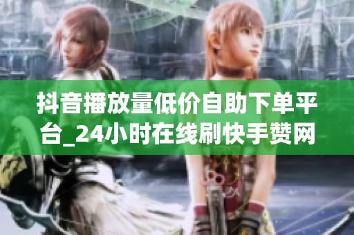 抖音播放量低价自助下单平台_24小时在线刷快手赞网站