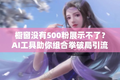 橱窗没有500粉展示不了？AI工具助你组合拳破局引流