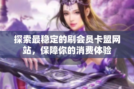 探索最稳定的刷会员卡盟网站，保障你的消费体验