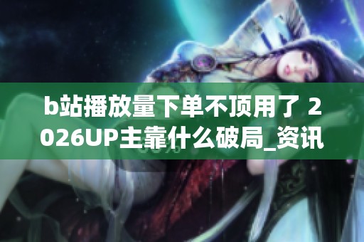 b站播放量下单不顶用了 2026UP主靠什么破局_资讯
