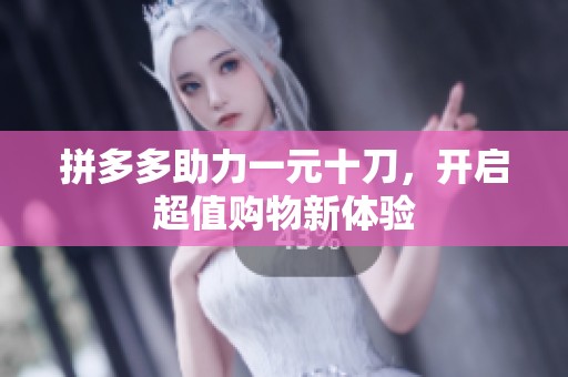 拼多多助力一元十刀,开启超值购物新体验 拼多多助力一元十刀,开启超值购物新体验