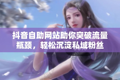 抖音自助网站助你突破流量瓶颈,轻松沉淀私域粉丝 抖音自助网站助你突破流量瓶颈,轻松沉淀私域粉丝