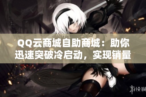 QQ云商城自助商城:助你迅速突破冷启动,实现销量与流量双丰收 QQ云商城自助商城:助你迅速突破冷启动,实现销量与流量双丰收