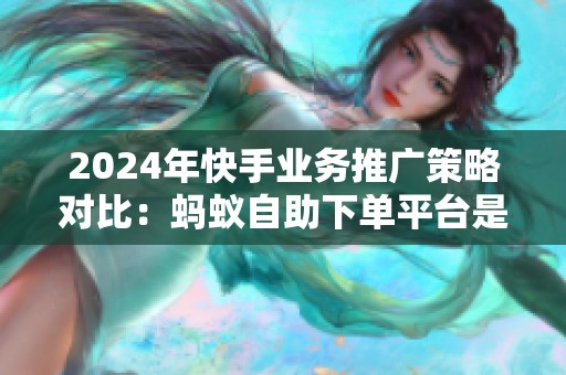 2024年快手业务推广策略对比:蚂蚁自助下单平台是否值得免费使用? 2024年快手业务推广策略对比:蚂蚁自助下单平台是否值得免费使用?