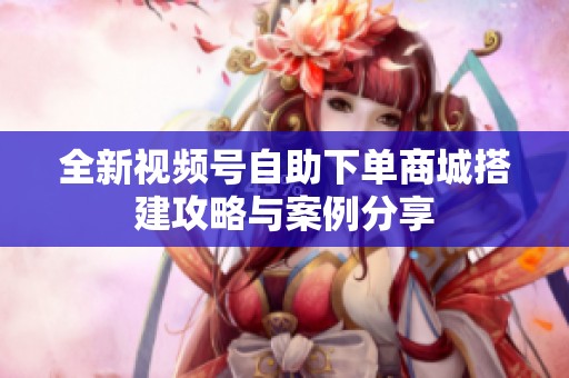 全新视频号自助下单商城搭建攻略与案例分享 全新视频号自助下单商城搭建攻略与案例分享