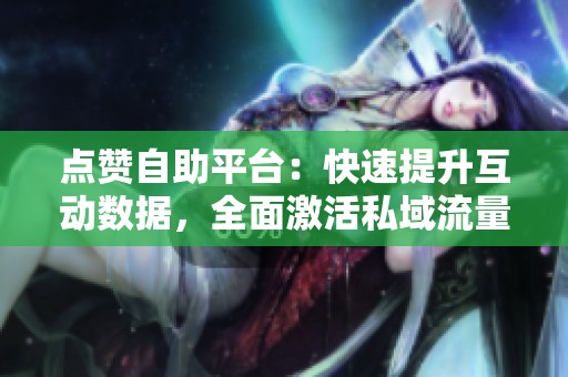 点赞自助平台：快速提升互动数据，全面激活私域流量