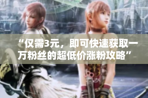 “仅需3元,即可快速获取一万粉丝的超低价涨粉攻略” “仅需3元,即可快速获取一万粉丝的超低价涨粉攻略”