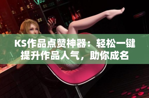 KS作品点赞神器:轻松一键提升作品人气,助你成名 KS作品点赞神器:轻松一键提升作品人气,助你成名