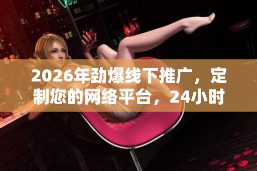 2026年劲爆线下推广,定制您的网络平台,24小时全国客服服务全方位支持 2026年劲爆线下推广,定制您的网络平台,24小时全国客服服务全方位支持