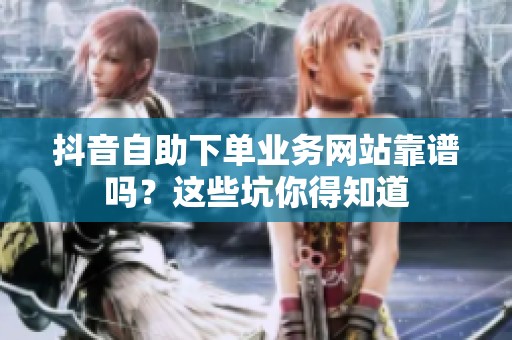 抖音自助下单业务网站靠谱吗?这些坑你得知道 抖音自助下单业务网站靠谱吗?这些坑你得知道