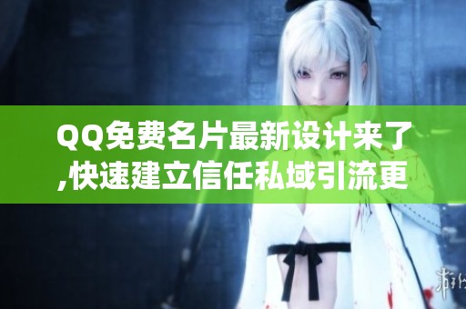 QQ免费名片最新设计来了,快速建立信任私域引流更简单_资讯