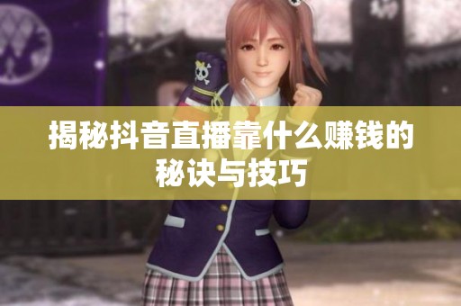 揭秘抖音直播靠什么赚钱的秘诀与技巧 揭秘抖音直播靠什么赚钱的秘诀与技巧