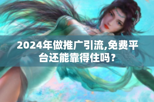 2024年做推广引流,免费平台还能靠得住吗？