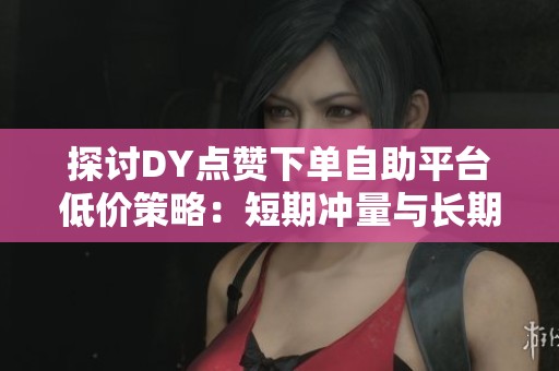 探讨DY点赞下单自助平台低价策略:短期冲量与长期风险的权衡 探讨DY点赞下单自助平台低价策略:短期冲量与长期风险的权衡