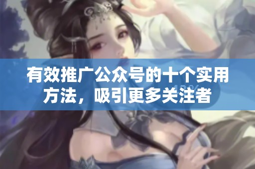 有效推广公众号的十个实用方法,吸引更多关注者 有效推广公众号的十个实用方法,吸引更多关注者