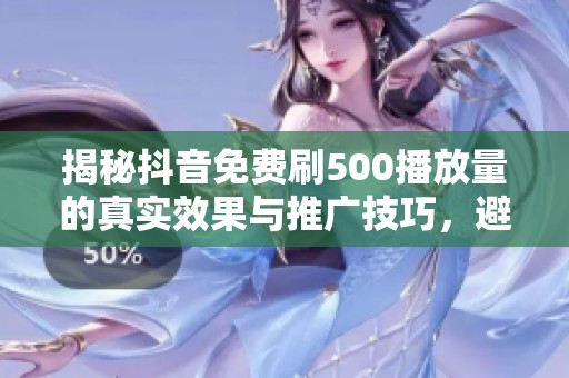 揭秘抖音免费刷500播放量的真实效果与推广技巧,避免踩坑指南 揭秘抖音免费刷500播放量的真实效果与推广技巧,避免踩坑指南