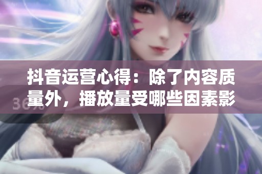 抖音运营心得:除了内容质量外,播放量受哪些因素影响? 抖音运营心得:除了内容质量外,播放量受哪些因素影响?