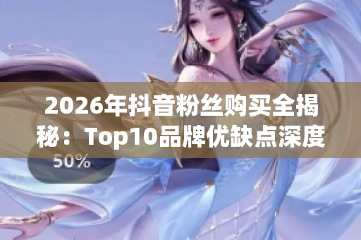 2026年抖音粉丝购买全揭秘：Top10品牌优缺点深度评测及最佳选择建议