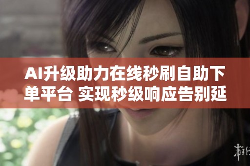 AI升级助力在线秒刷自助下单平台 实现秒级响应告别延迟