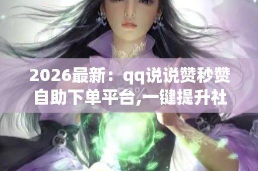 2026最新:qq说说赞秒赞自助下单平台,一键提升社交动态热度助你 2026最新:qq说说赞秒赞自助下单平台,一键提升社交动态热度助你