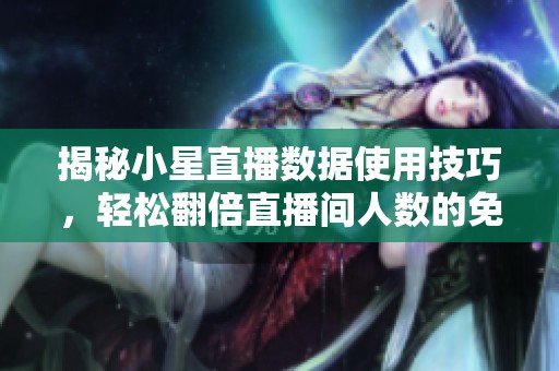 揭秘小星直播数据使用技巧,轻松翻倍直播间人数的免费工具 揭秘小星直播数据使用技巧,轻松翻倍直播间人数的免费工具