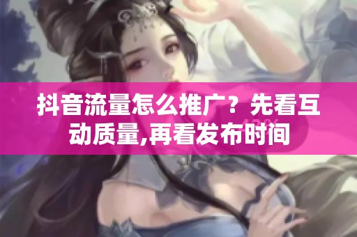 抖音流量怎么推广?先看互动质量,再看发布时间 抖音流量怎么推广?先看互动质量,再看发布时间
