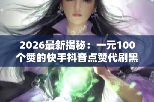 2026最新揭秘:一元100个赞的快手抖音点赞代刷黑幕与社交媒体虚假数据背后真相 2026最新揭秘:一元100个赞的快手抖音点赞代刷黑幕与社交媒体虚假数据背后真相