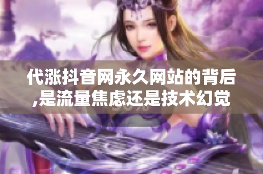代涨抖音网永久网站的背后,是流量焦虑还是技术幻觉? 代涨抖音网永久网站的背后,是流量焦虑还是技术幻觉?