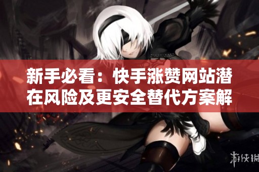 新手必看：快手涨赞网站潜在风险及更安全替代方案解析