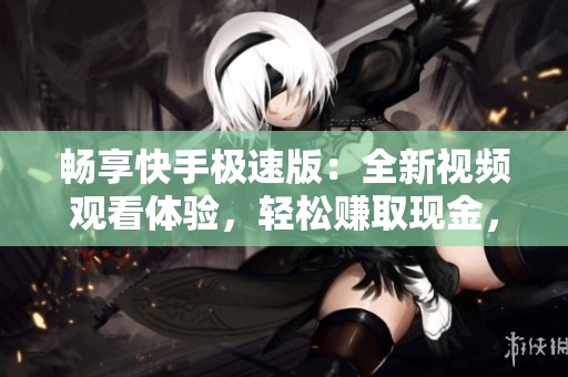畅享快手极速版：全新视频观看体验，轻松赚取现金，流畅不卡顿