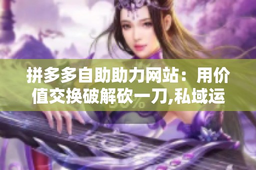 拼多多自助助力网站：用价值交换破解砍一刀,私域运营新模式