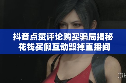 抖音点赞评论购买骗局揭秘 花钱买假互动毁掉直播间 抖音点赞评论购买骗局揭秘 花钱买假互动毁掉直播间