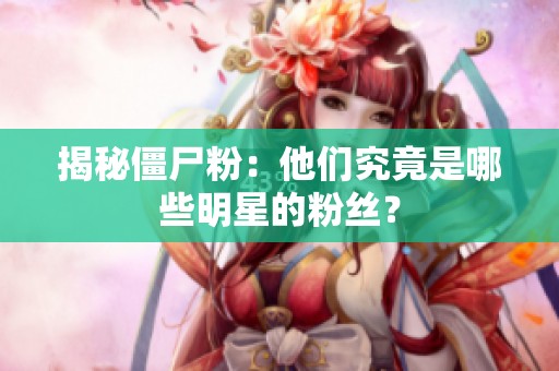 揭秘僵尸粉:他们究竟是哪些明星的粉丝? 揭秘僵尸粉:他们究竟是哪些明星的粉丝?