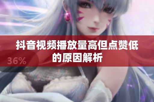 抖音视频播放量高但点赞低的原因解析 抖音视频播放量高但点赞低的原因解析