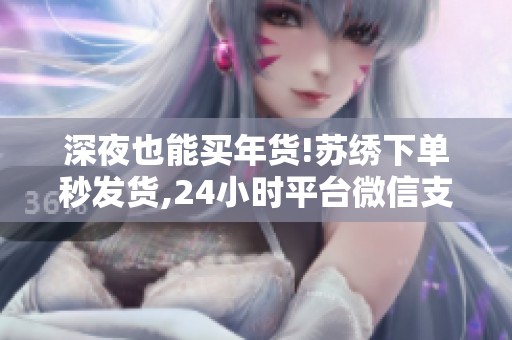 深夜也能买年货!苏绣下单秒发货,24小时平台微信支付真方便
