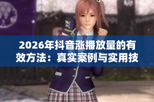 2026年抖音涨播放量的有效方法:真实案例与实用技巧解析 2026年抖音涨播放量的有效方法:真实案例与实用技巧解析
