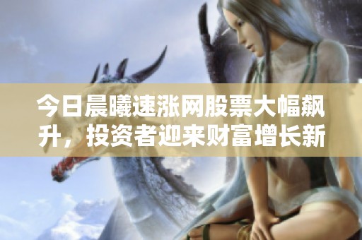 今日晨曦速涨网股票大幅飙升,投资者迎来财富增长新契机 今日晨曦速涨网股票大幅飙升,投资者迎来财富增长新契机